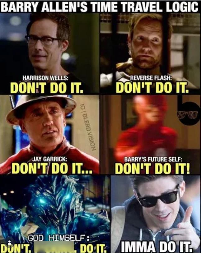 BARRY ALLEN'S TIME TRAVEL LOGIC HARRISON WELLS: DON'T DO IT. IGIBLERD.VISION REVERSE FLASH: DON'T DO IT. JAY GARRICK: DON'T DO IT... BARRY'S FUTURE SELF: DON'T DO IT! GOD HIMSELF: DON'T. DO IT. IMMA DO IT.