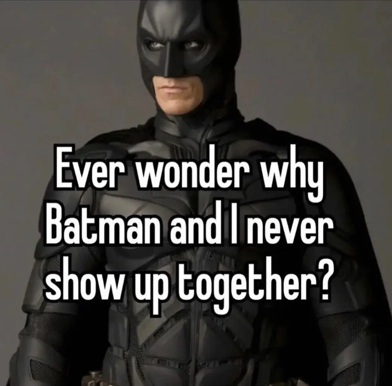 Ever wonder why Batman and I never show up together?