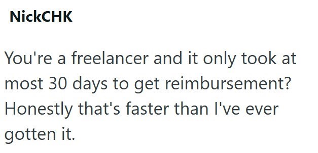 NickCHK You're a freelancer and it only took at most 30 days to get reimbursement? Honestly that's faster than I've ever gotten it.