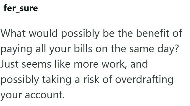 fer_sure What would possibly be the benefit of paying all your bills on the same day? Just seems like more work, and possibly taking a risk of overdrafting your account.