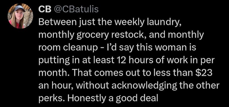CB @CBatulis Between just the weekly laundry, monthly grocery restock, and monthly room cleanup - I'd say this woman is putting in at least 12 hours of work in per month. That comes out to less than $23 an hour, without acknowledging the other perks. Honestly a good deal