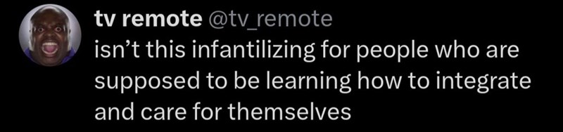 tv remote @tv_remote isn't this infantilizing for people who are supposed to be learning how to integrate and care for themselves