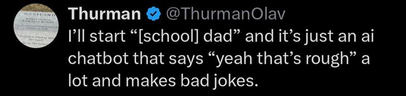 MARYLAND WOMANLY WORDS Prostalorty we Thurman @Thurman Olav I'll start "[school] dad" and it's just an ai chatbot that says "yeah that's rough" a lot and makes bad jokes.