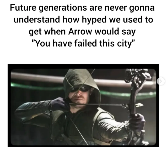 Future generations are never gonna understand how hyped we used to get when Arrow would say "You have failed this city"