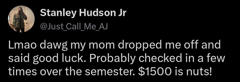 Stanley Hudson Jr @Just_Call_Me_AJ Lmao dawg my mom dropped me off and said good luck. Probably checked in a few times over the semester. $1500 is nuts!