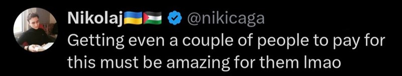 G Nikolaj ◆ @nikicaga Getting even a couple of people to pay for this must be amazing for them Imao