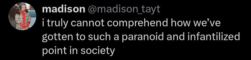 madison @madison_tayt i truly cannot comprehend how we've gotten to such a paranoid and infantilized point in society