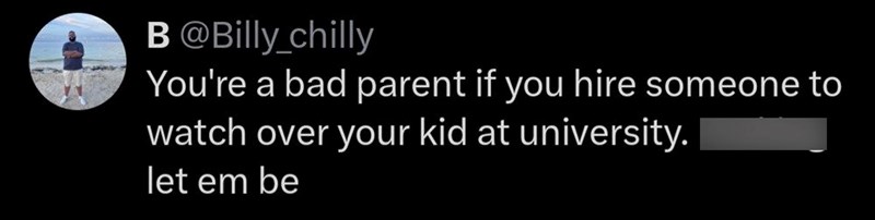 B @Billy_chilly You're a bad parent if you hire someone to watch over your kid at university. let em be