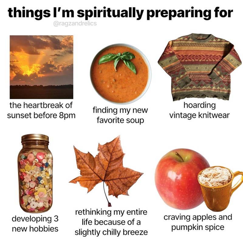 things I'm spiritually preparing for @ragzandrelics the heartbreak of sunset before 8pm finding my new favorite soup hoarding vintage knitwear developing 3 new hobbies rethinking my entire life because of a slightly chilly breeze craving apples and pumpkin spice