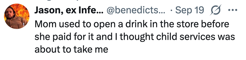 Jason, ex Infe... @benedicts... Sep 19 Mom used to open a drink in the store before she paid for it and I thought child services was about to take me
