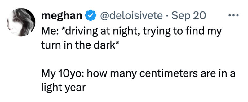 meghan @deloisivete Sep 20 Me: *driving at night, trying to find my turn in the dark* My 10yo: how many centimeters are in a light year