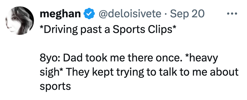 • meghan ❤ @deloisivete Sep 20 *Driving past a Sports Clips* 8yo: Dad took me there once. *heavy sigh* They kept trying to talk to me about sports