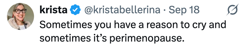 krista @kristabellerina - Sep 18 Sometimes you have a reason to cry and sometimes it's perimenopause.