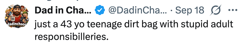 • Dad in Cha... @DadinCha... Sep 18 ... dadinchas just a 43 yo teenage dirt bag with stupid adult responsibilleries.
