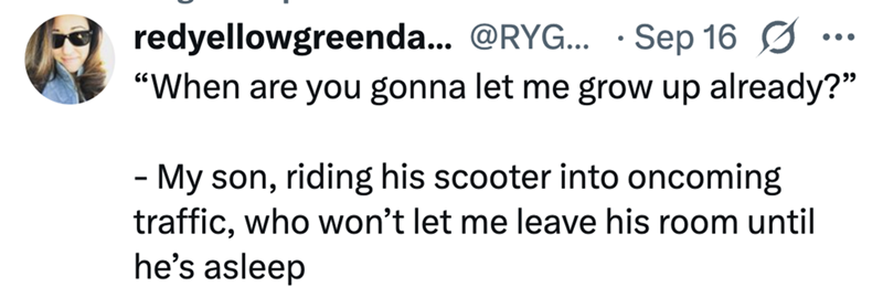 redyellowgreenda... @RYG... Sep 16 ☑... "When are you gonna let me grow up already?" - My son, riding his scooter into oncoming traffic, who won't let me leave his room until he's asleep