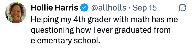 Hollie Harris @allholls · Sep 15 • Helping my 4th grader with math has me questioning how I ever graduated from elementary school.