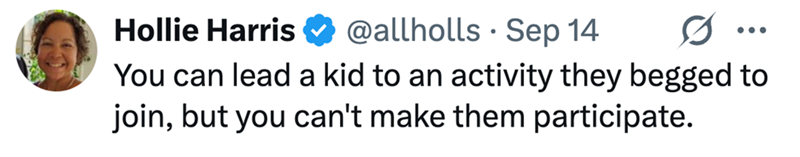 Hollie Harris @allholls - Sep 14 0 You can lead a kid to an activity they begged to join, but you can't make them participate.
