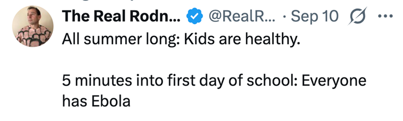 The Real Rodn... @RealR... Sep 10 Ø All summer long: Kids are healthy. 5 minutes into first day of school: Everyone has Ebola