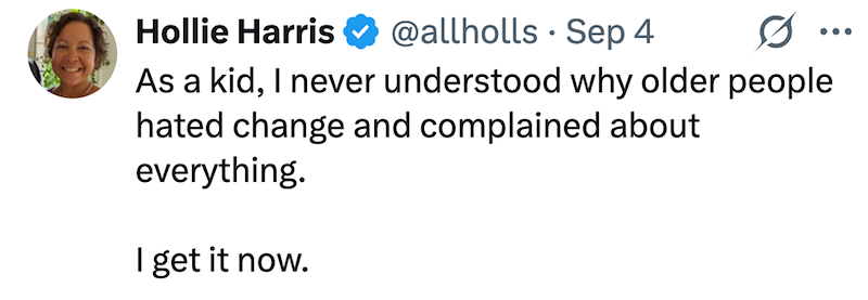 Hollie Harris @allholls • Sep 4 0 As a kid, I never understood why older people hated change and complained about everything. ... I get it now.