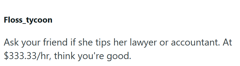 Floss_tycoon Ask your friend if she tips her lawyer or accountant. At $333.33/hr, think you're good.