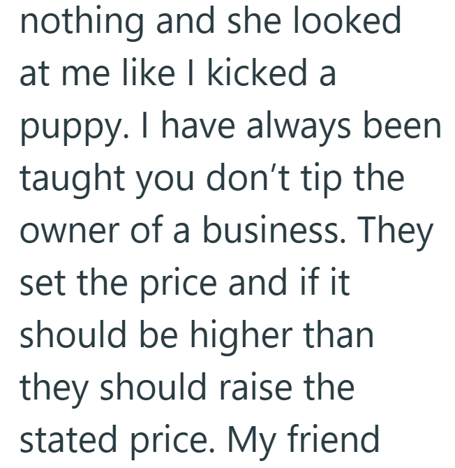 nothing and she looked at me like I kicked a puppy. I have always been taught you don't tip the owner of a business. They set the price and if it should be higher than they should raise the stated price. My friend