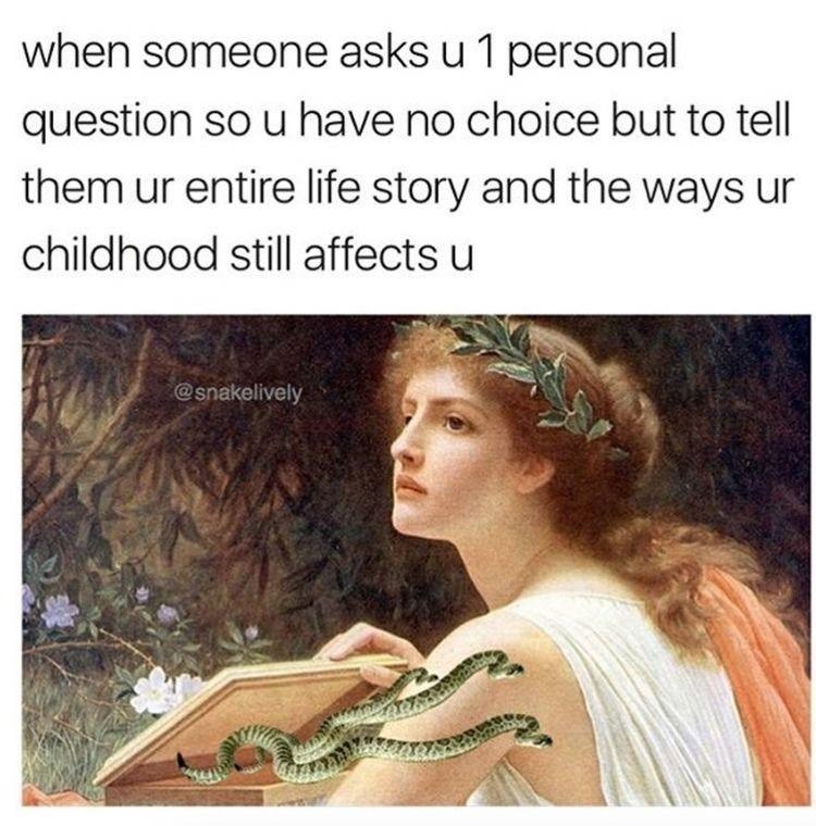 when someone asks u 1 personal question so u have no choice but to tell them ur entire life story and the ways ur childhood still affects u @snakelively
