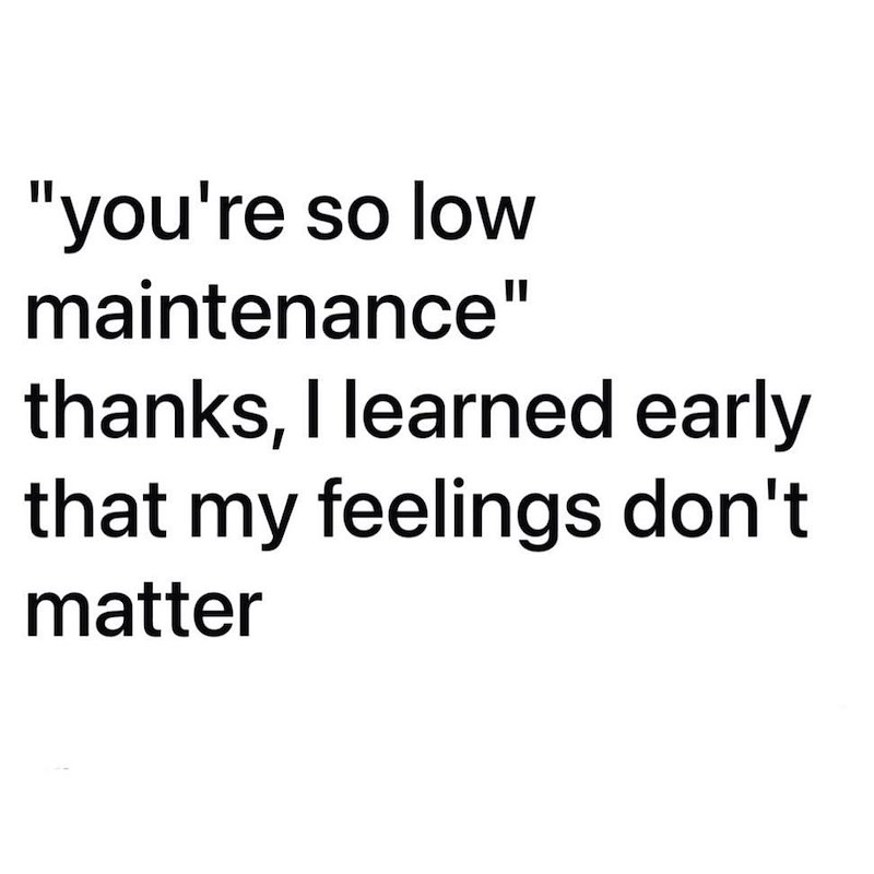 "you're so low maintenance" thanks, I learned early that my feelings don't matter