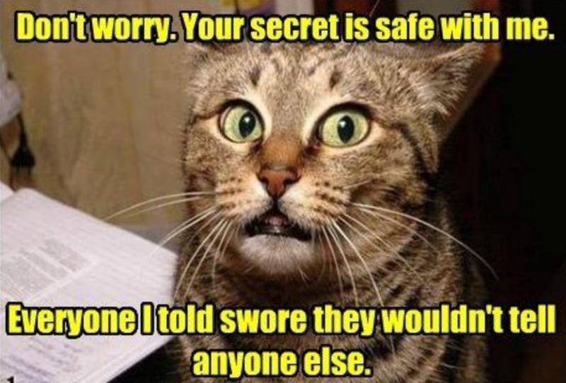 Don't worry. Your secret is safe with me. Everyone I told swore they wouldn't tell anyone else.
