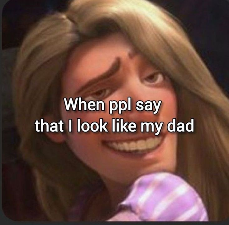 When ppl say that I look like my dad