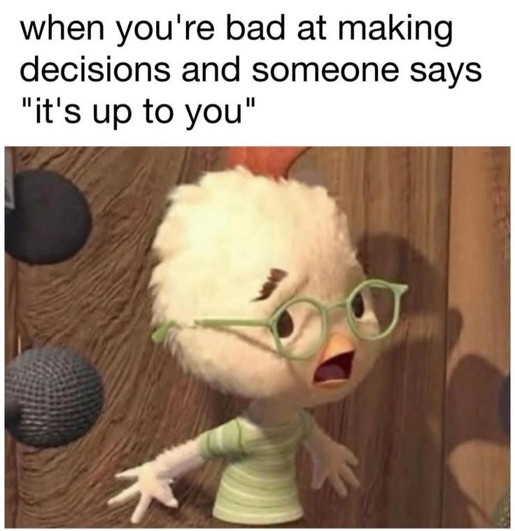 when you're bad at making decisions and someone says "it's up to you"