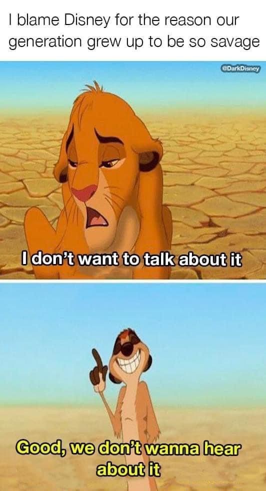 I blame Disney for the reason our generation grew up to be so savage DarkDisney I don't want to talk about it Good, we don't wanna hear about it