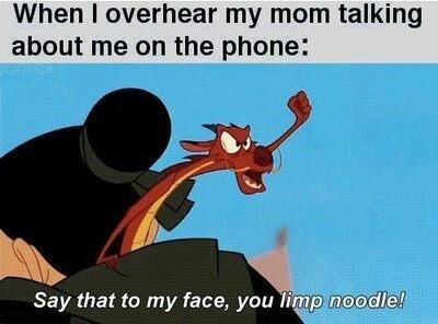 When I overhear my mom talking about me on the phone: Say that to my face, you limp noodle!