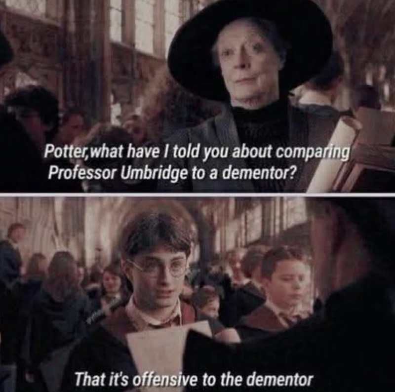 Potter, what have I told you about comparing Professor Umbridge to a dementor? That it's offensive to the dementor