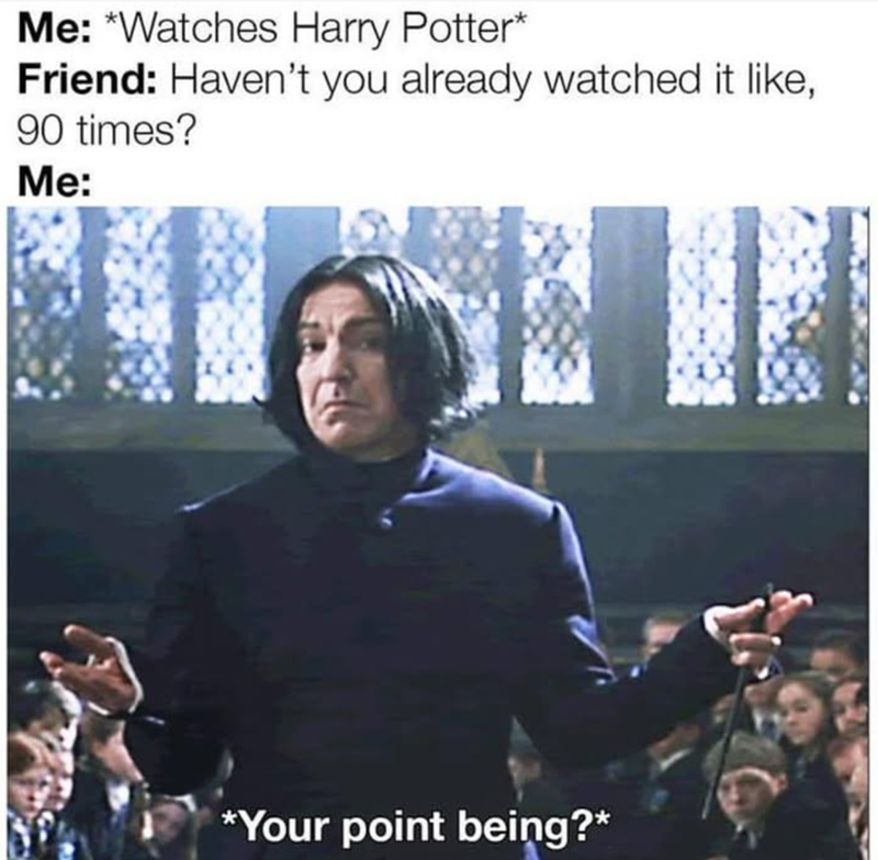 Me: *Watches Harry Potter* Friend: Haven't you already watched it like, 90 times? Me: *Your point being?*