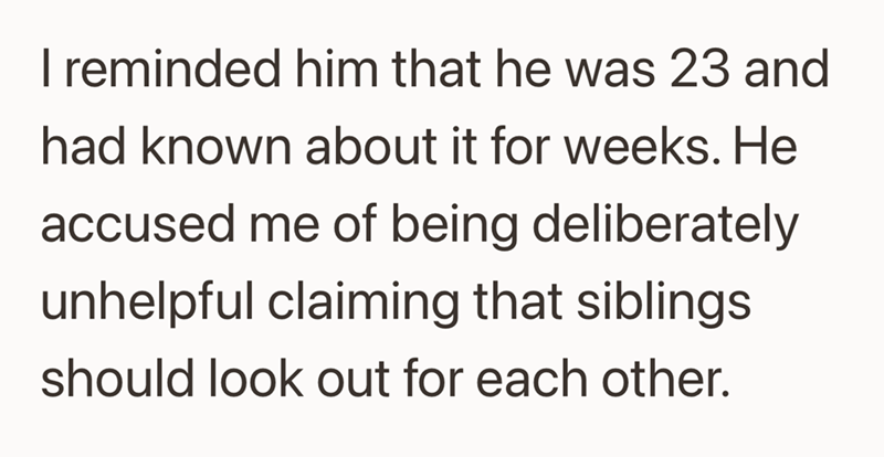 I reminded him that he was 23 and had known about it for weeks. He accused me of being deliberately unhelpful claiming that siblings should look out for each other.