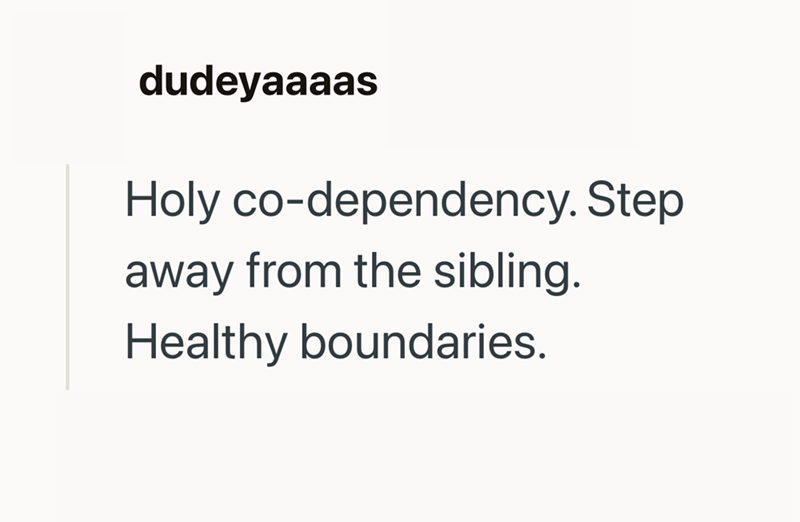 dudeyaaaas Holy co-dependency. Step away from the sibling. Healthy boundaries.