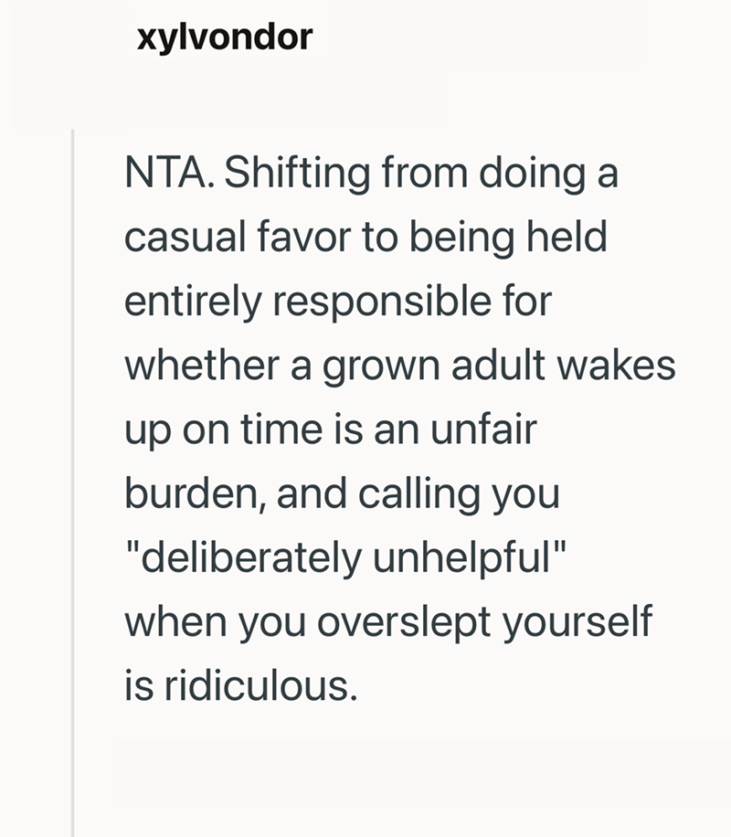 xylvondor NTA. Shifting from doing a casual favor to being held entirely responsible for whether a grown adult wakes up on time is an unfair burden, and calling you "deliberately unhelpful" when you overslept yourself is ridiculous.