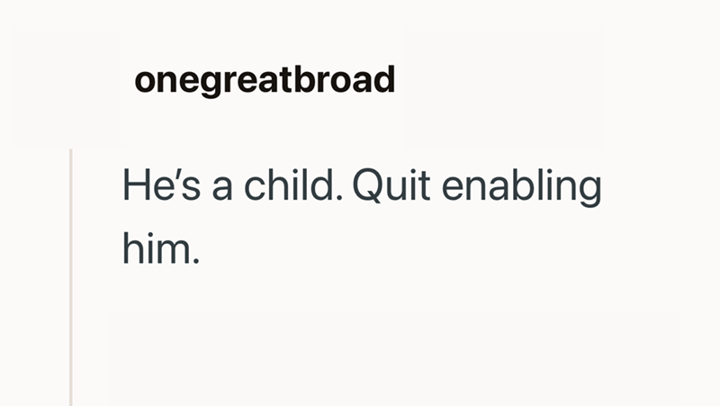onegreatbroad He's a child. Quit enabling him.