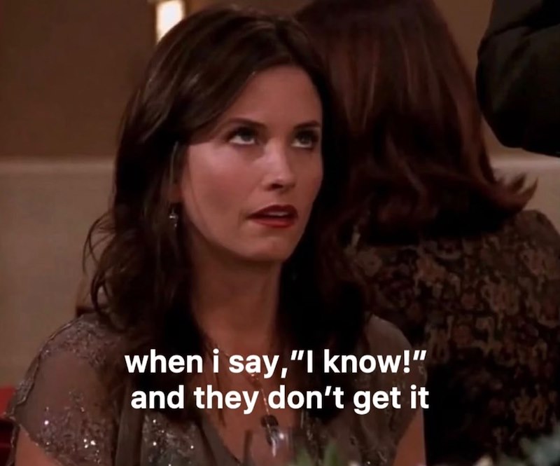 when i say, "I know!" and they don't get it