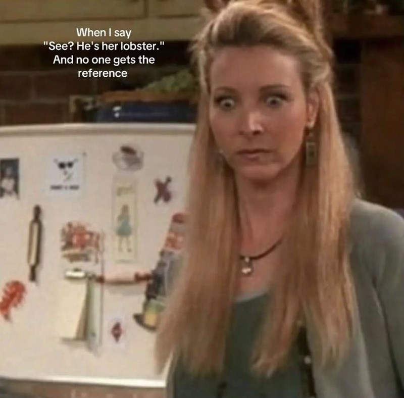 When I say "See? He's her lobster." And no one gets the reference