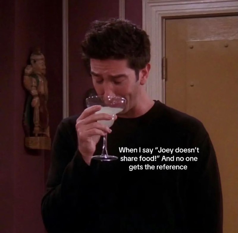 When I say "Joey doesn't share food!" And no one gets the reference