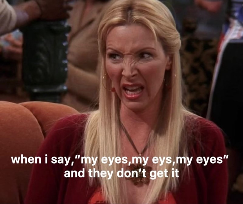 when i say,"my eyes, my eys, my eyes" and they don't get it
