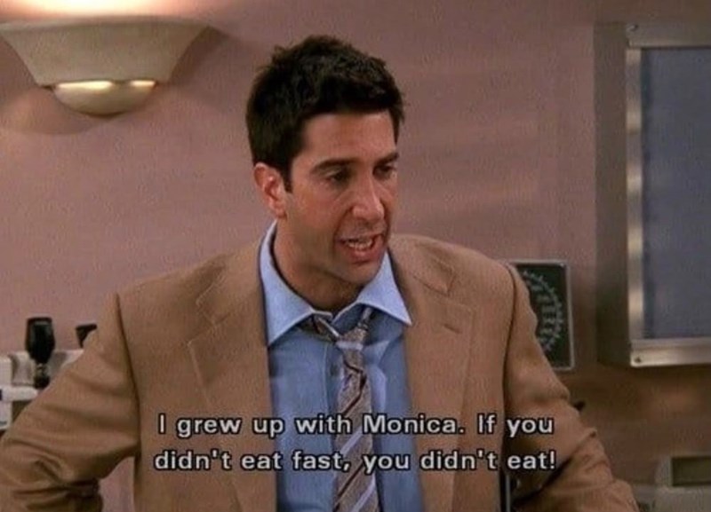 I grew up with Monica. If you didn't eat fast, you didn't eat!