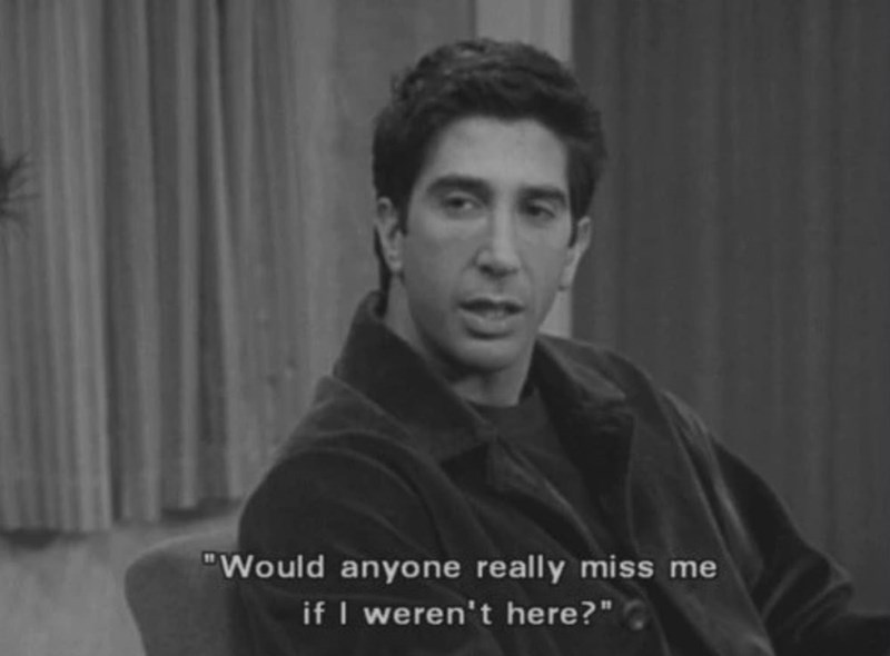 "Would anyone really miss me if I weren't here?"