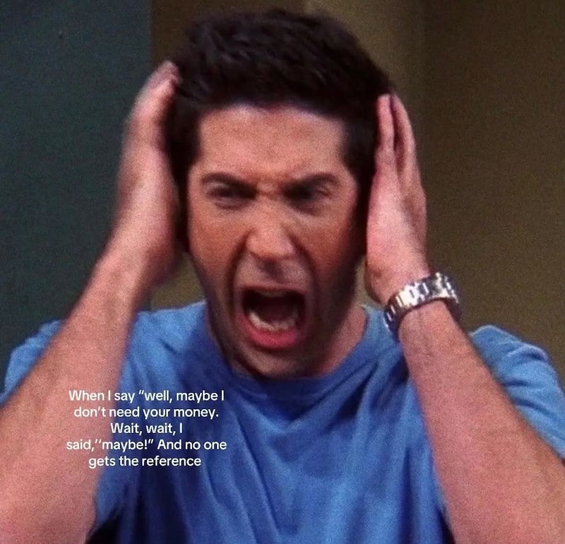 When I say "well, maybe I don't need your money. Wait, wait, I said, "maybe!" And no one gets the reference