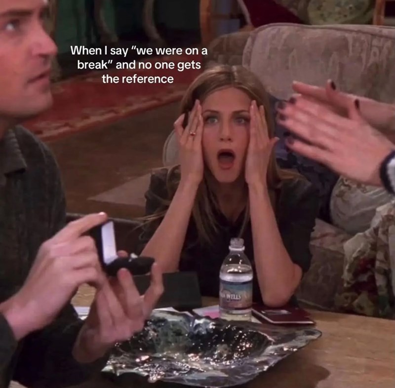 When I say "we were on a break" and no one gets the reference WELLS