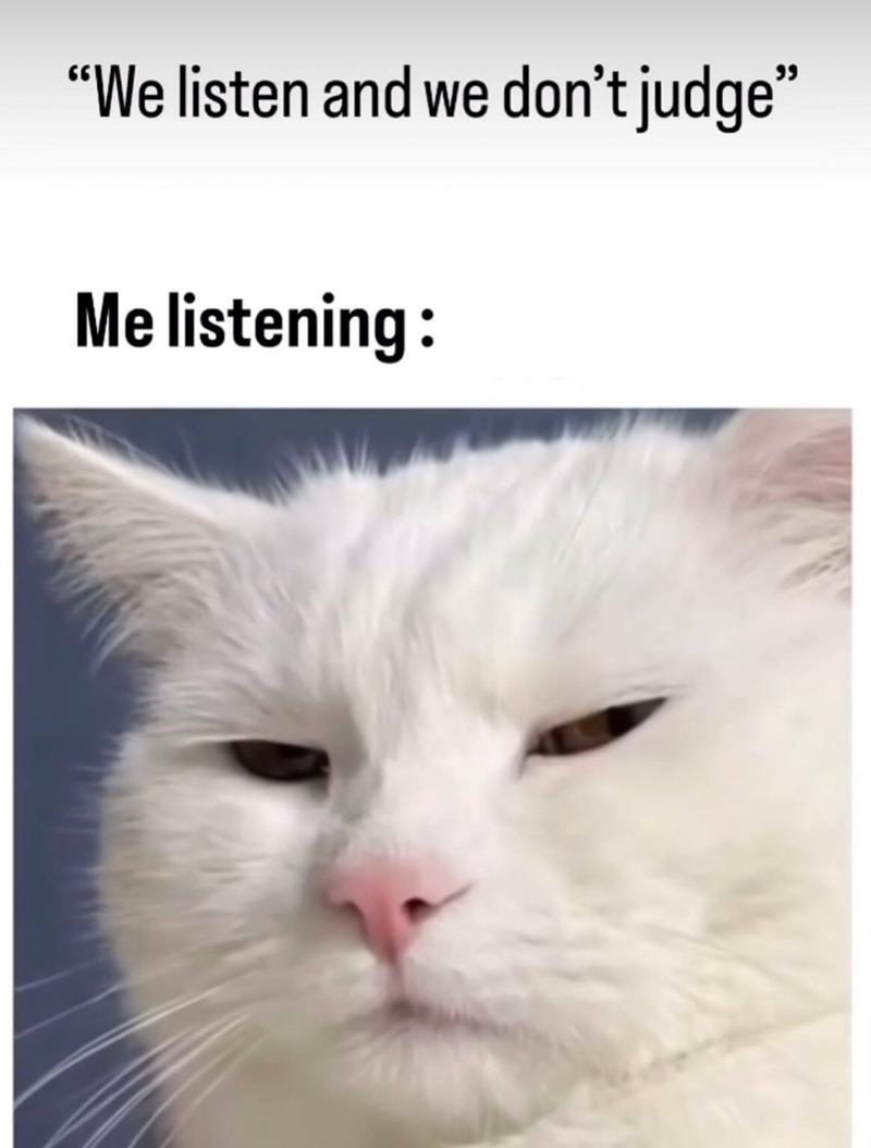 "We listen and we don't judge❞ Me listening: