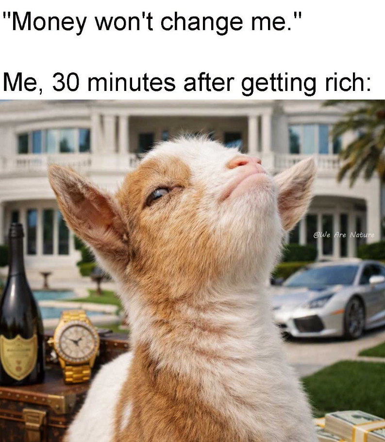 "Money won't change me." Me, 30 minutes after getting rich: @We Are Nature