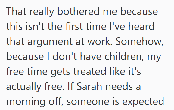 That really bothered me because this isn't the first time I've heard that argument at work. Somehow, because I don't have children, my free time gets treated like it's actually free. If Sarah needs a morning off, someone is expected