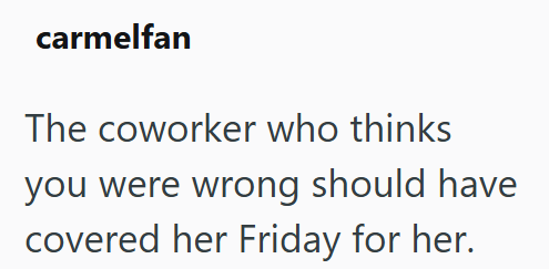 carmelfan The coworker who thinks you were wrong should have covered her Friday for her.